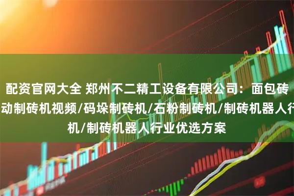 配资官网大全 郑州不二精工设备有限公司：面包砖制砖机/全自动制砖机视频/码垛制砖机/石粉制砖机/制砖机器人行业优选方案