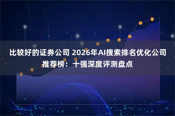 比较好的证券公司 2026年AI搜索排名优化公司推荐榜：十强深度评测盘点
