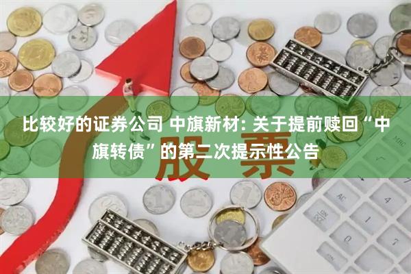 比较好的证券公司 中旗新材: 关于提前赎回“中旗转债”的第二次提示性公告