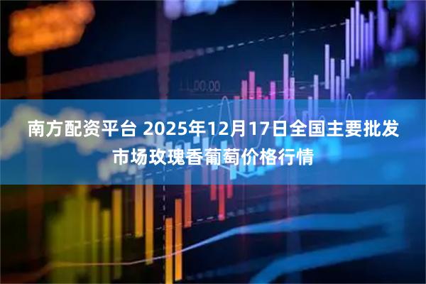 南方配资平台 2025年12月17日全国主要批发市场玫瑰香葡萄价格行情