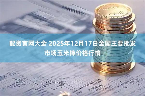 配资官网大全 2025年12月17日全国主要批发市场玉米棒价格行情