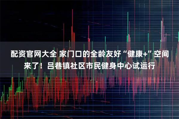 配资官网大全 家门口的全龄友好“健康+”空间来了！吕巷镇社区市民健身中心试运行