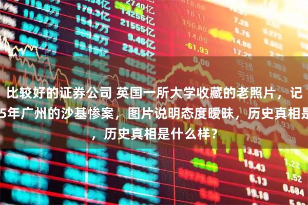 比较好的证券公司 英国一所大学收藏的老照片，记录了1925年广州的沙基惨案，图片说明态度暧昧，历史真相是什么样？