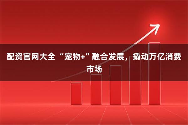 配资官网大全 “宠物+”融合发展，撬动万亿消费市场