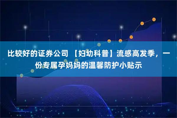 比较好的证券公司 【妇幼科普】流感高发季，一份专属孕妈妈的温馨防护小贴示
