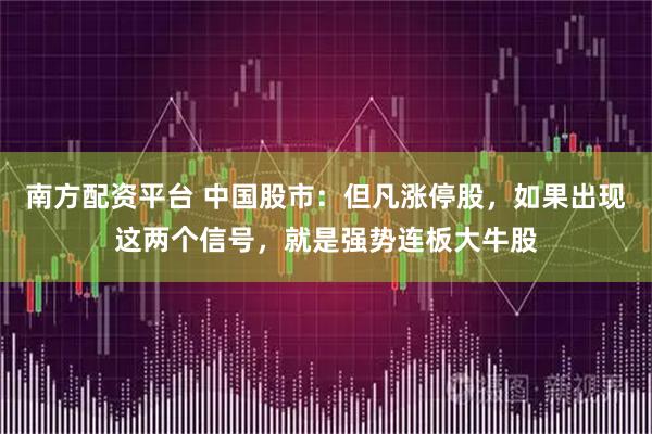 南方配资平台 中国股市：但凡涨停股，如果出现这两个信号，就是强势连板大牛股