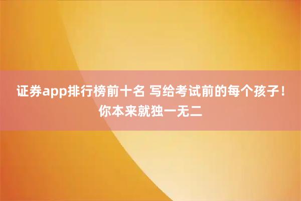 证券app排行榜前十名 写给考试前的每个孩子！你本来就独一无二