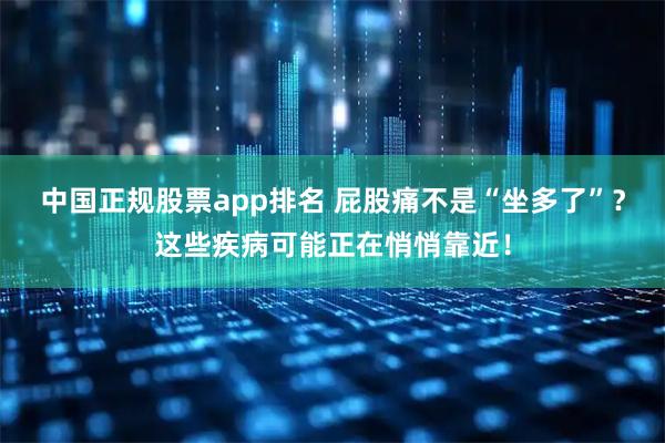 中国正规股票app排名 屁股痛不是“坐多了”？这些疾病可能正在悄悄靠近！