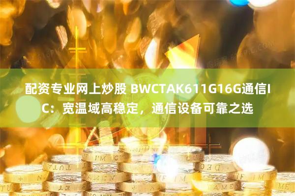 配资专业网上炒股 BWCTAK611G16G通信IC:宽温域高稳定,通信设备可靠之选