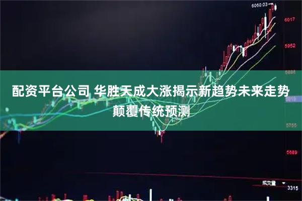 配资平台公司 华胜天成大涨揭示新趋势未来走势颠覆传统预测