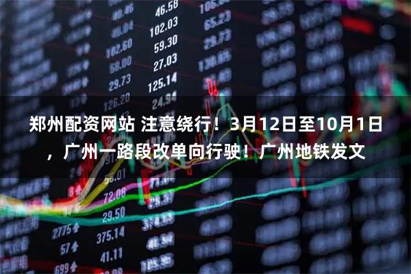 郑州配资网站 注意绕行！3月12日至10月1日，广州一路段改单向行驶！广州地铁发文