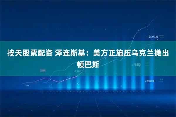 按天股票配资 泽连斯基：美方正施压乌克兰撤出顿巴斯
