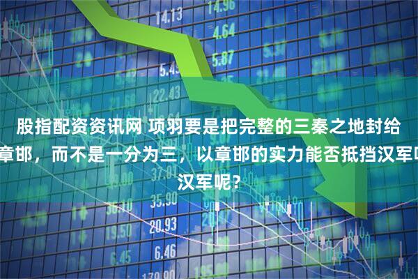 股指配资资讯网 项羽要是把完整的三秦之地封给了章邯，而不是一分为三，以章邯的实力能否抵挡汉军呢？