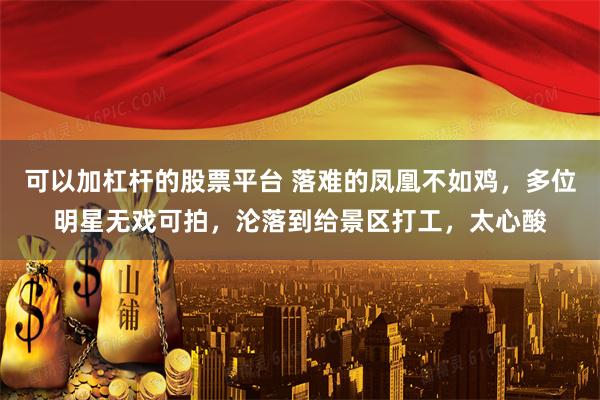 可以加杠杆的股票平台 落难的凤凰不如鸡，多位明星无戏可拍，沦落到给景区打工，太心酸