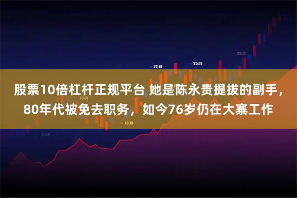 股票10倍杠杆正规平台 她是陈永贵提拔的副手，80年代被免去职务，如今76岁仍在大寨工作