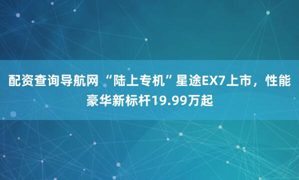 配资查询导航网 “陆上专机”星途EX7上市，性能豪华新标杆19.99万起