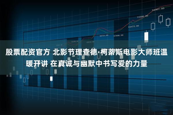股票配资官方 北影节理查德·柯蒂斯电影大师班温暖开讲 在真诚与幽默中书写爱的力量