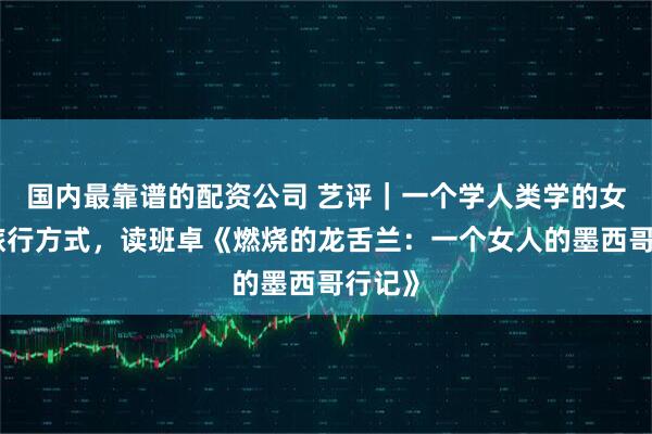 国内最靠谱的配资公司 艺评｜一个学人类学的女人的旅行方式，读班卓《燃烧的龙舌兰：一个女人的墨西哥行记》