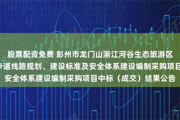 股票配资免费 彭州市龙门山湔江河谷生态旅游区管理委员会“龙门径”步道线路规划、建设标准及安全体系建设编制采购项目中标（成交）结果公告