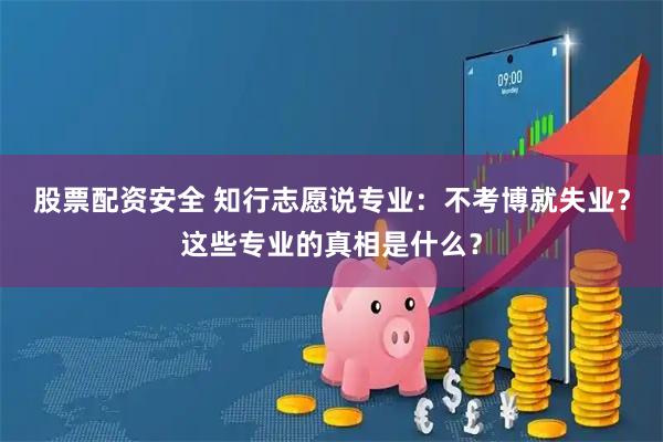 股票配资安全 知行志愿说专业：不考博就失业？这些专业的真相是什么？
