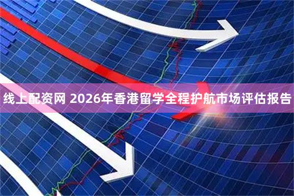 线上配资网 2026年香港留学全程护航市场评估报告