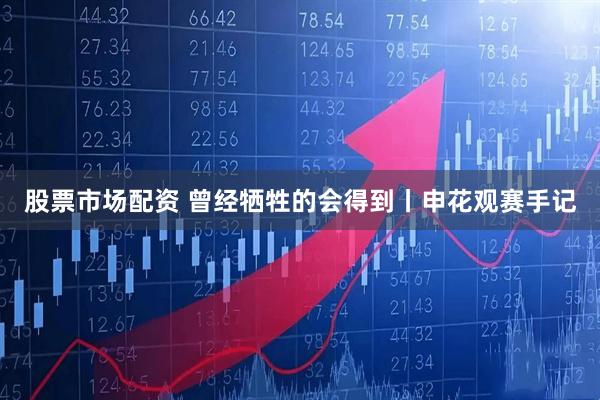 股票市场配资 曾经牺牲的会得到丨申花观赛手记