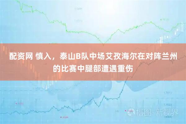 配资网 慎入，泰山B队中场艾孜海尔在对阵兰州的比赛中腿部遭遇重伤
