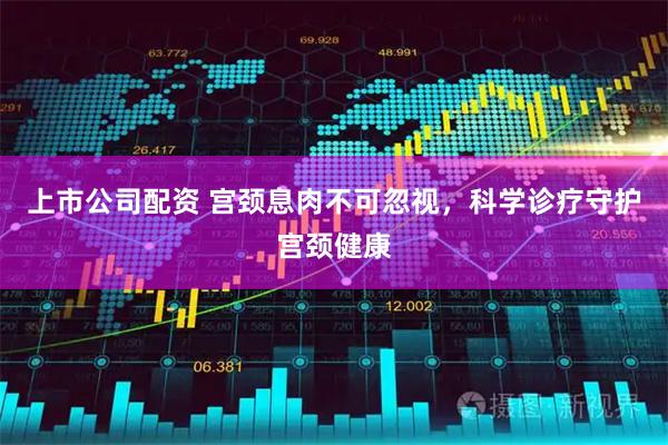 上市公司配资 宫颈息肉不可忽视，科学诊疗守护宫颈健康