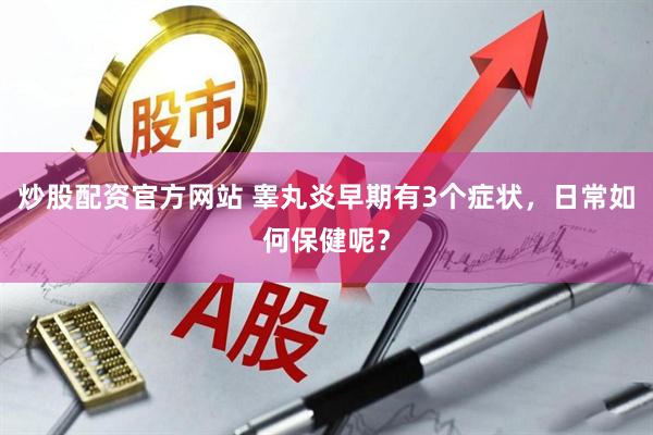 炒股配资官方网站 睾丸炎早期有3个症状,日常如何保健呢?