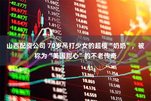 山西配资公司 70岁吊打少女的超模“奶奶”，被称为“美国甜心”的不老传奇