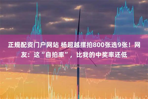 正规配资门户网站 杨超越摆拍800张选9张！网友：这“自拍率”，比我的中奖率还低