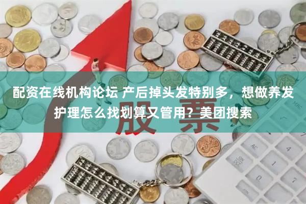 配资在线机构论坛 产后掉头发特别多，想做养发护理怎么找划算又管用？美团搜索