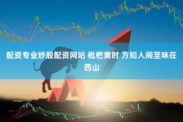 配资专业炒股配资网站 枇杷黄时 方知人间至味在西山