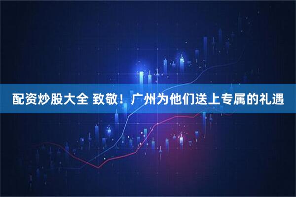 配资炒股大全 致敬!广州为他们送上专属的礼遇