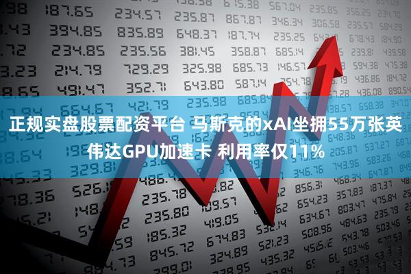 正规实盘股票配资平台 马斯克的xAI坐拥55万张英伟达GPU加速卡 利用率仅11%