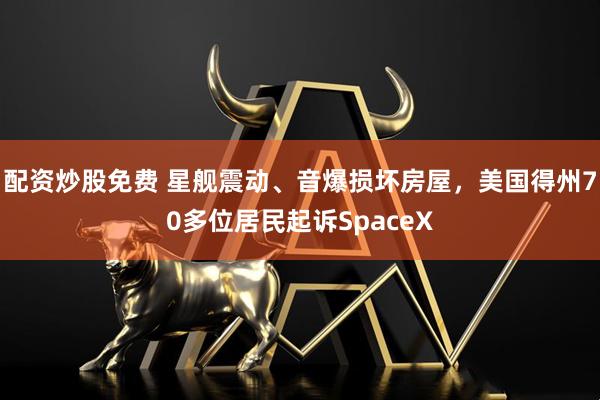 配资炒股免费 星舰震动、音爆损坏房屋，美国得州70多位居民起诉SpaceX