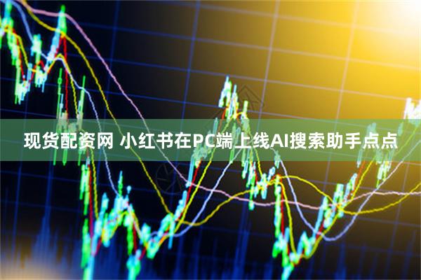 现货配资网 小红书在PC端上线AI搜索助手点点