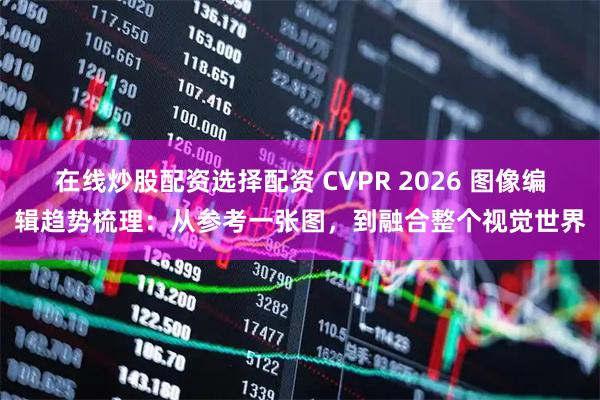 在线炒股配资选择配资 CVPR 2026 图像编辑趋势梳理：从参考一张图，到融合整个视觉世界