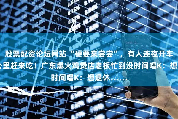 股票配资论坛网站 “硬要来尝尝”，有人连夜开车1000多公里赶来吃！广东爆火鸡煲店老板忙到没时间唱K：想退休……