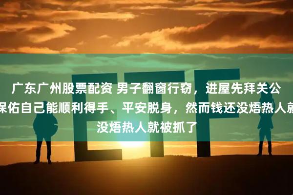 广东广州股票配资 男子翻窗行窃，进屋先拜关公，希望保佑自己能顺利得手、平安脱身，然而钱还没焐热人就被抓了
