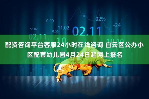 配资咨询平台客服24小时在线咨询 白云区公办小区配套幼儿园4月24日起网上报名