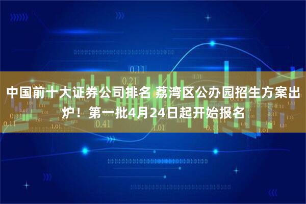中国前十大证券公司排名 荔湾区公办园招生方案出炉！第一批4月24日起开始报名