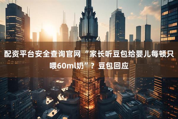配资平台安全查询官网 “家长听豆包给婴儿每顿只喂60ml奶”？豆包回应