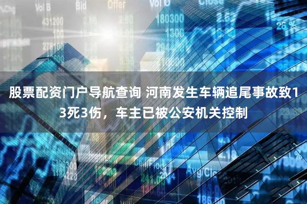 股票配资门户导航查询 河南发生车辆追尾事故致13死3伤，车主已被公安机关控制
