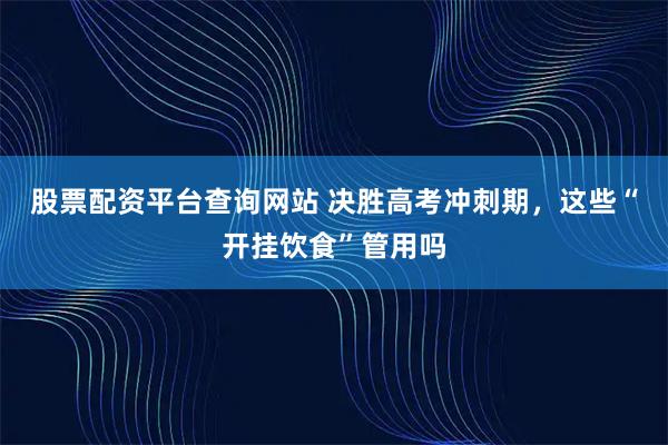 股票配资平台查询网站 决胜高考冲刺期，这些“开挂饮食”管用吗