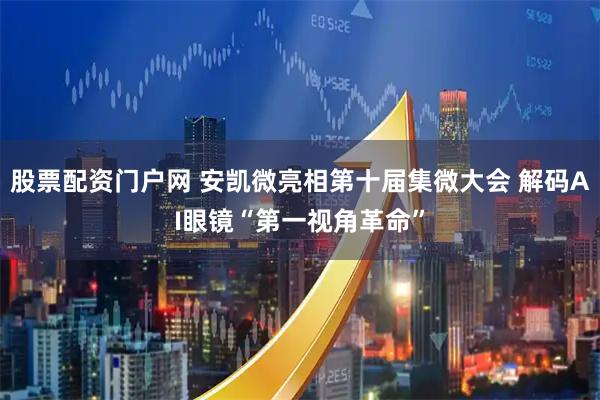 股票配资门户网 安凯微亮相第十届集微大会 解码AI眼镜“第一视角革命”