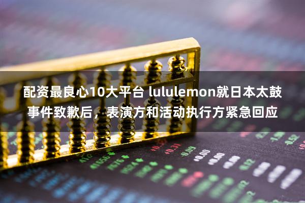 配资最良心10大平台 lululemon就日本太鼓事件致歉后,表演方和活动执行方紧急回应