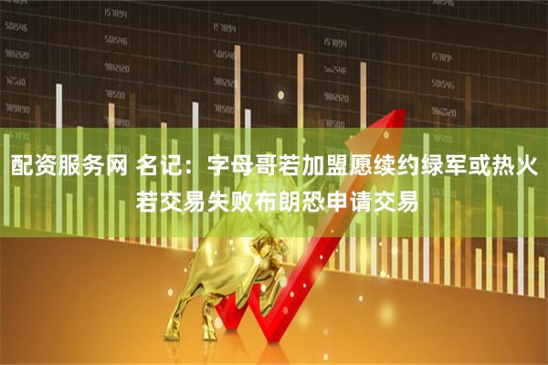 配资服务网 名记：字母哥若加盟愿续约绿军或热火 若交易失败布朗恐申请交易