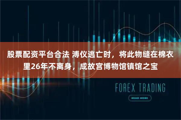 股票配资平台合法 溥仪逃亡时，将此物缝在棉衣里26年不离身，成故宫博物馆镇馆之宝