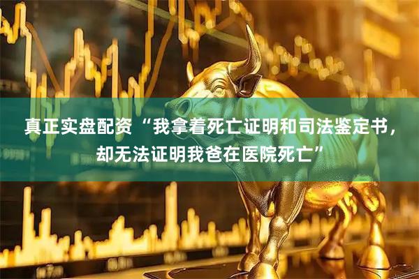 真正实盘配资 “我拿着死亡证明和司法鉴定书，却无法证明我爸在医院死亡”